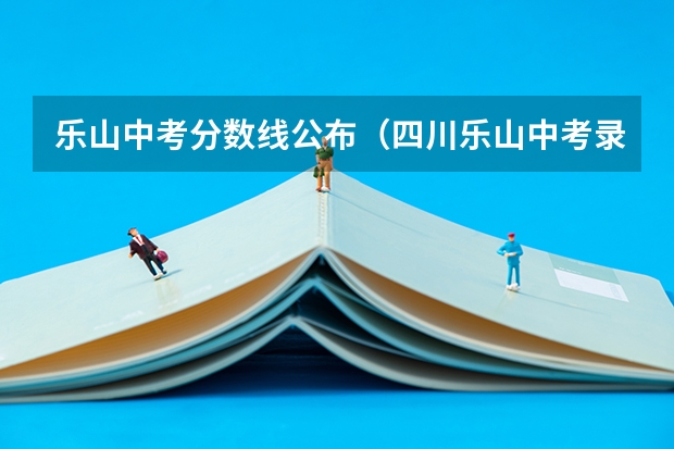乐山中考分数线公布(四川乐山中考录取分数线)