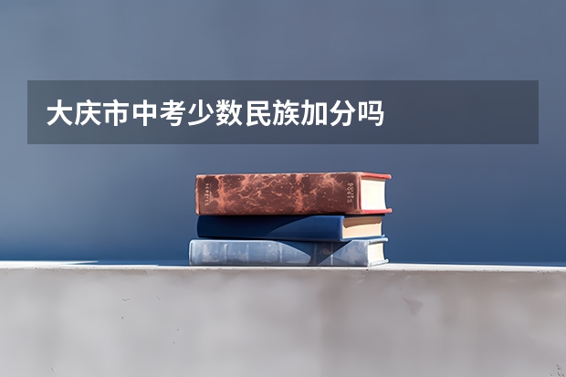 大庆市中考少数民族加分吗