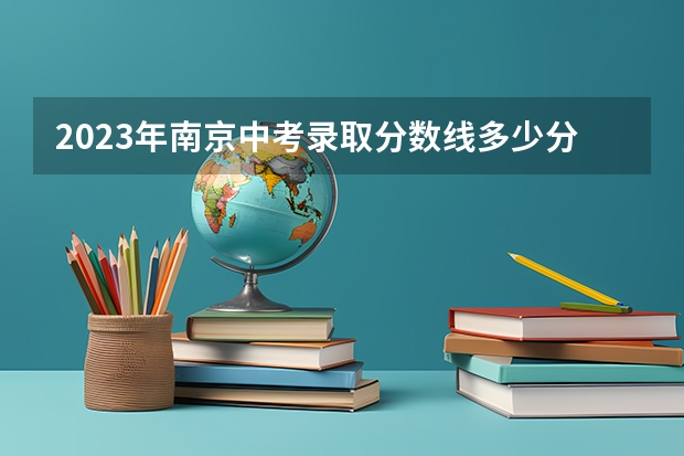 2023年南京中考录取分数线多少分？