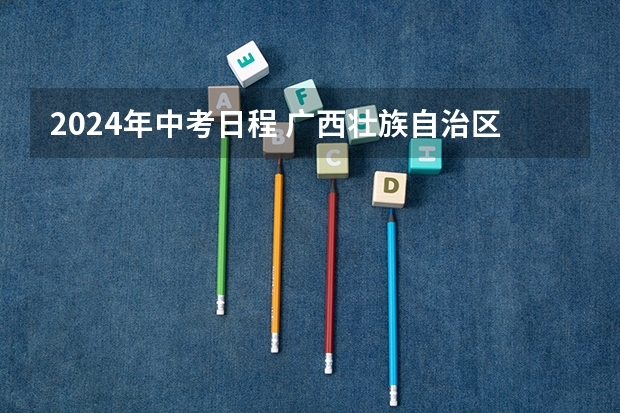 2024年中考日程 广西壮族自治区2023-2024年中考时间安排