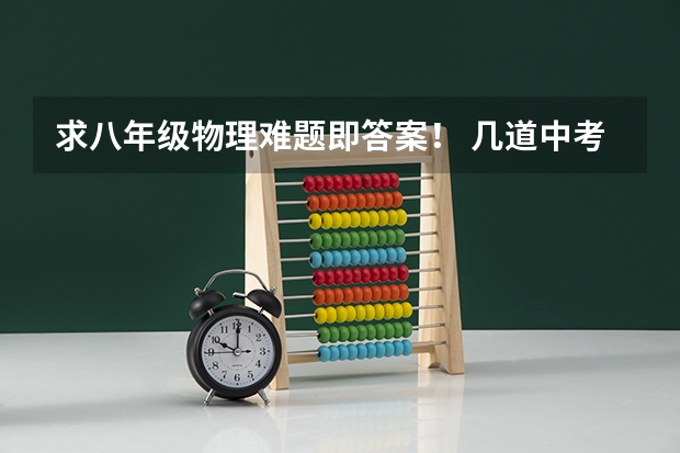 求八年级物理难题即答案！ 几道中考物理题 请求答案 在线等！！！
