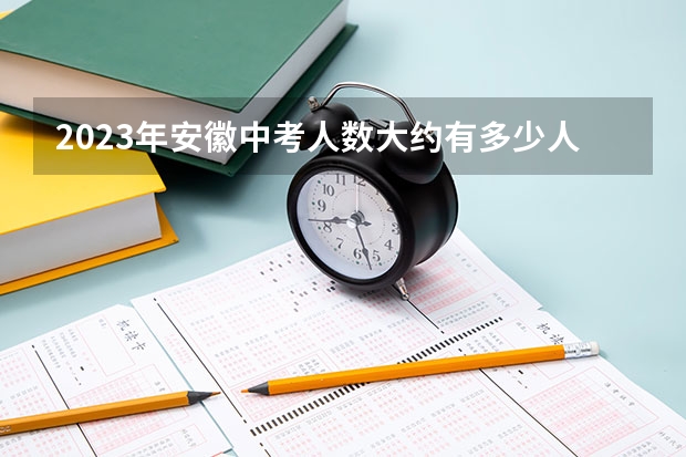 2023年安徽中考人数大约有多少人