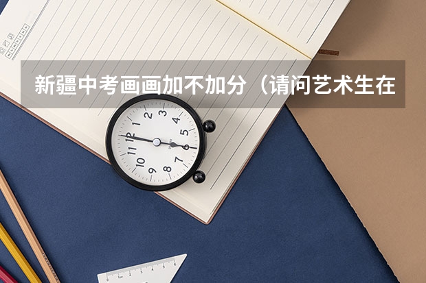 新疆中考画画加不加分(请问艺术生在中考的时候加分么?)