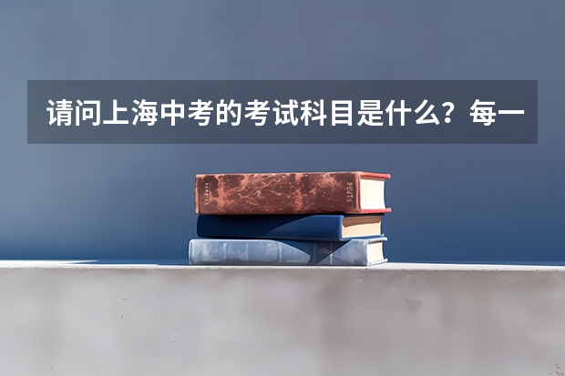请问上海中考的考试科目是什么？每一科的分数是多少 ？