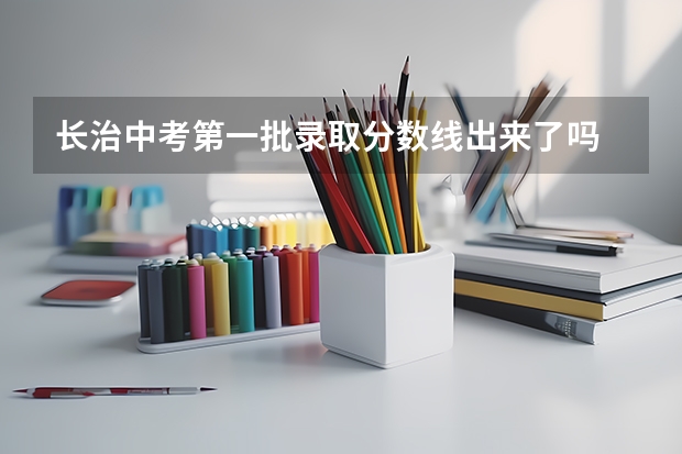 长治中考第一批录取分数线出来了吗