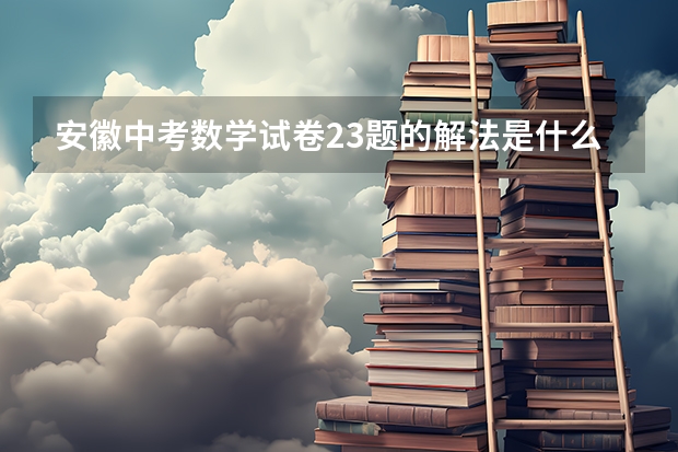 安徽中考数学试卷23题的解法是什么,不愧是最后一题中考压轴题,确实感觉很难的,求思路和过程