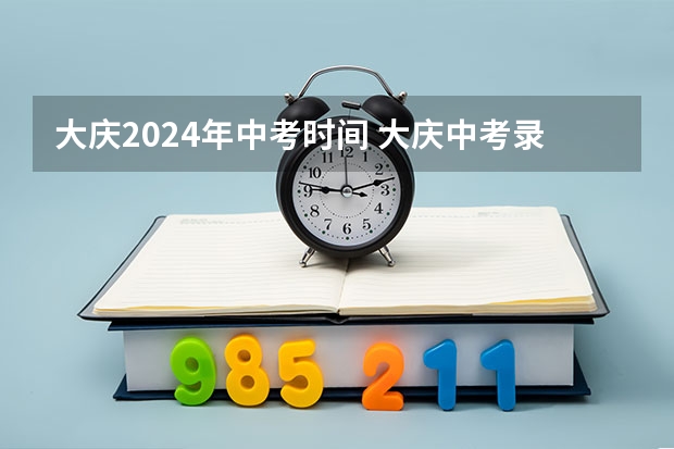 大庆2024年中考时间 大庆中考录取分数线