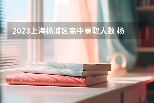 2023上海杨浦区高中录取人数 杨浦区中考分数线