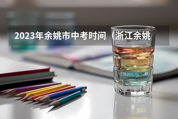 2023年余姚市中考时间（浙江余姚中考时间2023年时间表）