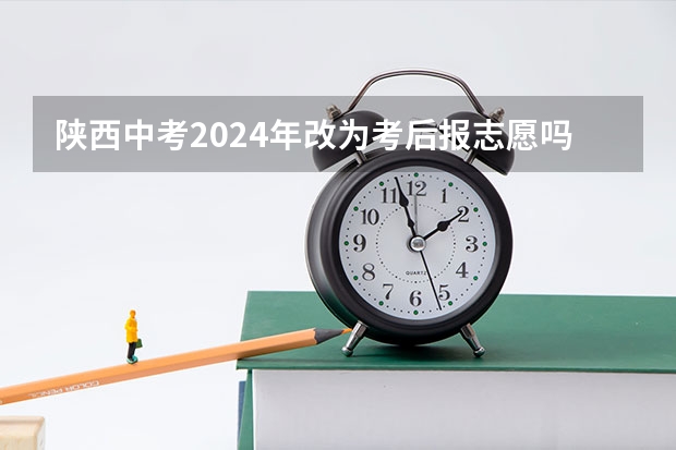 陕西中考2024年改为考后报志愿吗？