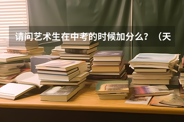 请问艺术生在中考的时候加分么？（天津市中考加分政策）