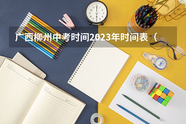 广西柳州中考时间2023年时间表（2023南宁市中考时间）