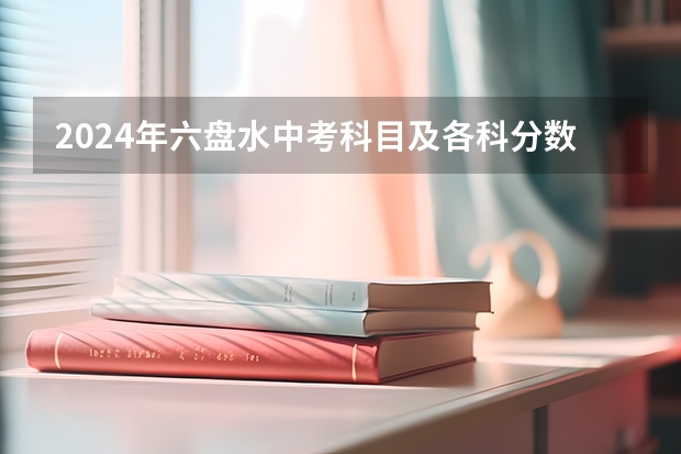 2024年六盘水中考科目及各科分数设置（2024年起实施中考政策）
