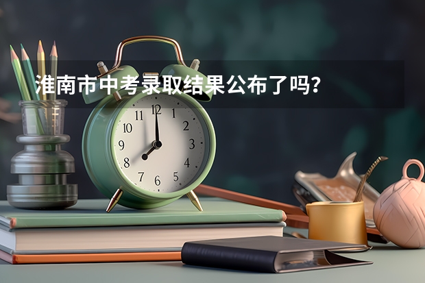 淮南市中考录取结果公布了吗?