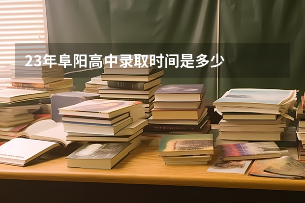 23年阜阳高中录取时间是多少