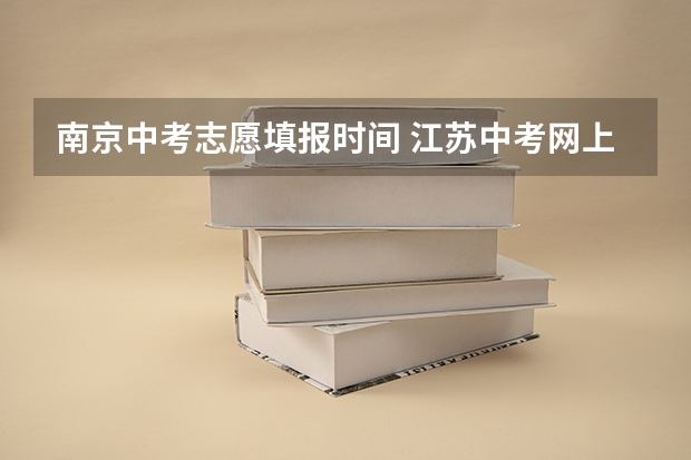 南京中考志愿填报时间 江苏中考网上志愿填报流程？