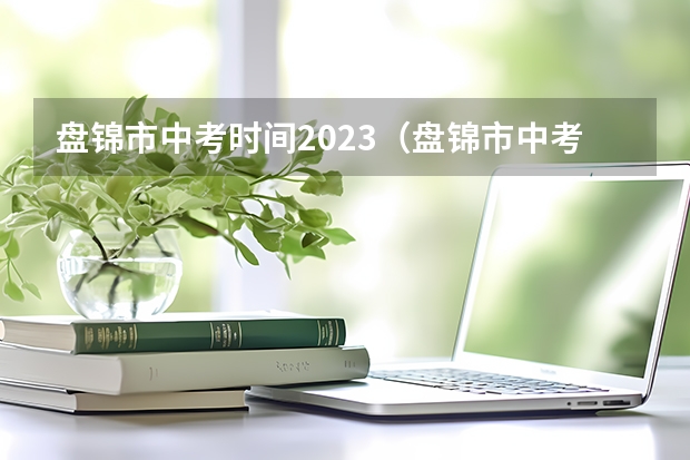 盘锦市中考时间2023（盘锦市中考时间2023年时间表）