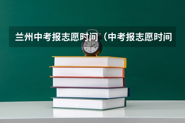 兰州中考报志愿时间（中考报志愿时间和截止时间）