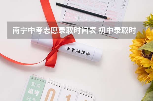南宁中考志愿录取时间表 初中录取时间2023年时间表