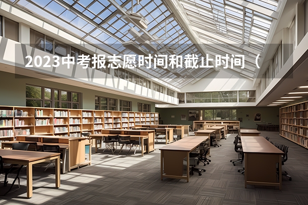 2023中考报志愿时间和截止时间（中考报志愿时间？）
