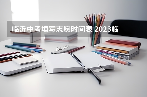临沂中考填写志愿时间表 2023临沂中考志愿填报时间