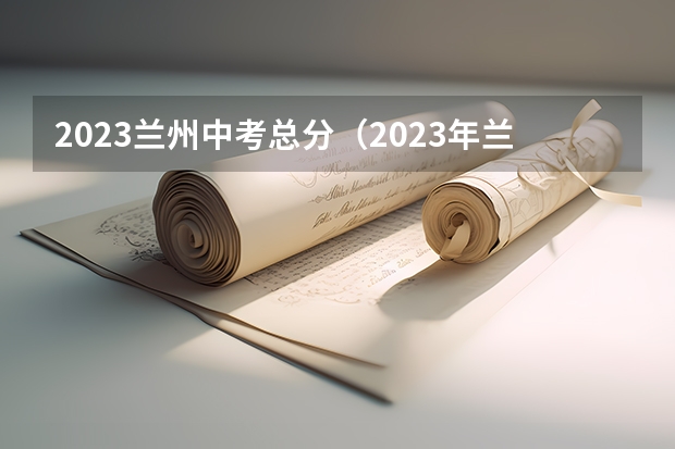 2023兰州中考总分（2023年兰州市中考总分）