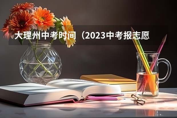 大理州中考时间（2023中考报志愿时间和截止时间）