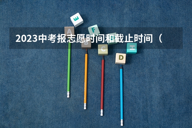 2023中考报志愿时间和截止时间（沧州中考报志愿截止时间？）