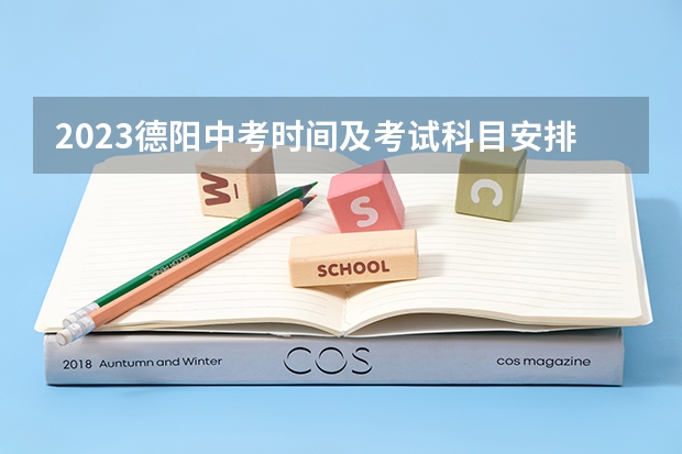 2023德阳中考时间及考试科目安排（中考报志愿时间和截止时间）