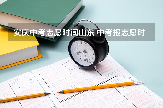 安庆中考志愿时间山东 中考报志愿时间和截止时间