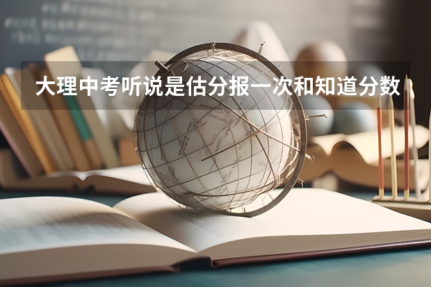 大理中考听说是估分报一次和知道分数报一次,什么意思啊,不能知道分数一次报吗,要什么区别