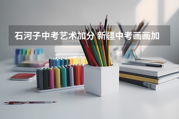 石河子中考艺术加分 新疆中考画画加不加分
