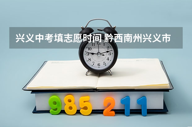 兴义中考填志愿时间 黔西南州兴义市中考成绩查询时间