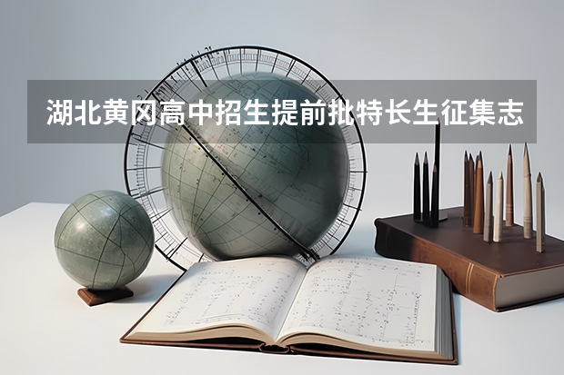 湖北黄冈高中招生提前批特长生征集志愿公告 黄冈中考先出成绩还是先填志愿