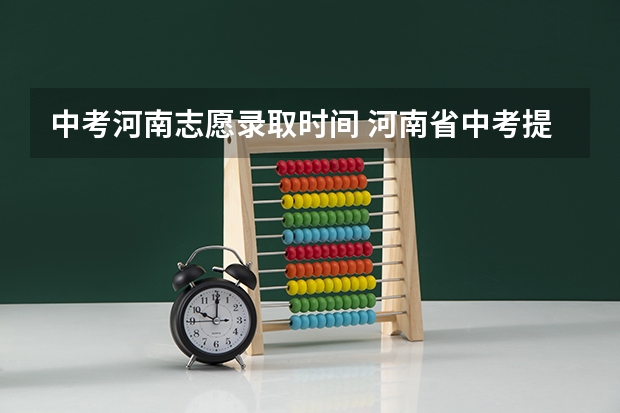 中考河南志愿录取时间 河南省中考提前批录取结果公布时间